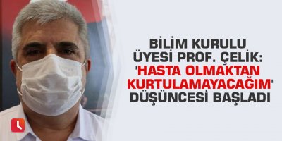 Bilim Kurulu üyesi Prof. Çelik: 'Hasta olmaktan kurtulamayacağım' düşüncesi başladı