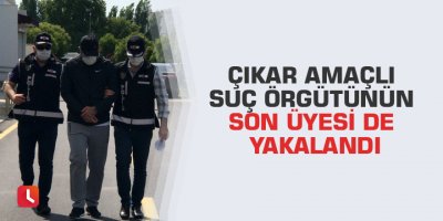 Çıkar amaçlı suç örgütünün son üyesi de yakalandı