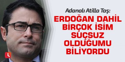 Adanalı Atilla Taş: Erdoğan dahil birçok isim suçsuz olduğumu biliyordu