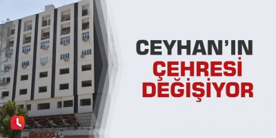 Ceyhan’ın çehresi değişiyor