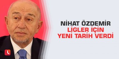 Nihat Özdemir ligler için yeni tarih verdi