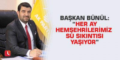 Başkan Bünül: “Her ay hemşehrilerimiz su sıkıntısı yaşıyor”