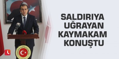 Saldırıya uğrayan kaymakam konuştu