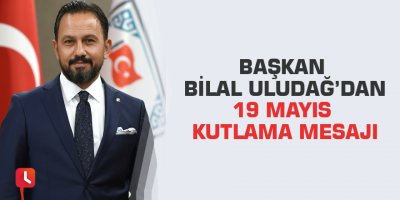 Başkan Bilal Uludağ'dan 19 Mayıs kutlaması mesajı