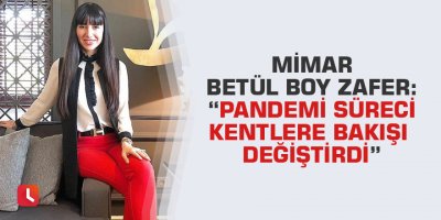 Mimar Betül Boy Zafer: “Pandemi süreci kentlere bakışı değiştirdi”