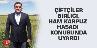 Çiftçiler Birliği, ham karpuz hasadı konusunda uyardı