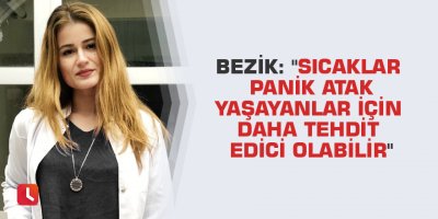 Bezik: "Sıcaklar panik atak yaşayanlar için daha tehdit edici olabilir"