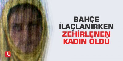 Bahçe ilaçlanırken zehirlenen kadın öldü