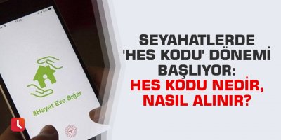 Seyahatlerde 'HES Kodu' dönemi başlıyor: HES kodu nedir, nasıl alınır?