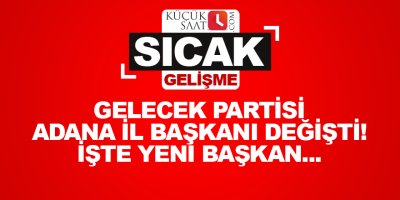 Gelecek Partisi Adana İl Başkanı değişti! İşte yeni başkan...