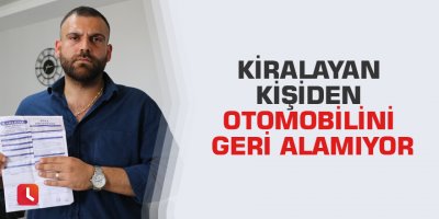 Kiralayan kişiden otomobilini geri alamıyor