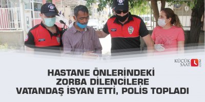 Hastane önlerindeki zorba dilencilere vatandaş isyan etti, polis topladı
