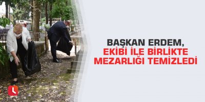 Başkan Erdem, ekibi ile birlikte mezarlığı temizledi