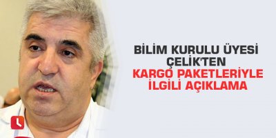 Bilim Kurulu Üyesi Çelik'ten kargo paketleriyle ilgili açıklama