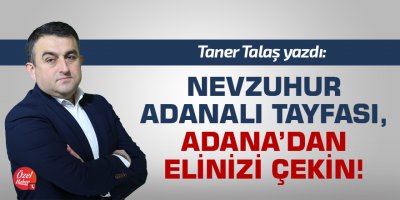Nevzuhur Adanalı tayfası, Adana’dan elinizi çekin!