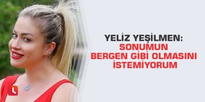 Yeliz Yeşilmen: Sonumun Bergen gibi olmasını istemiyorum
