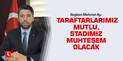 Başkan Mehmet Ay: Taraftarlarımız mutlu, stadımız muhteşem olacak