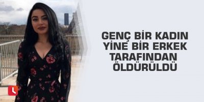 Genç bir kadın yine bir erkek tarafından öldürüldü