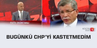Bugünkü CHP’yi kastetmedim
