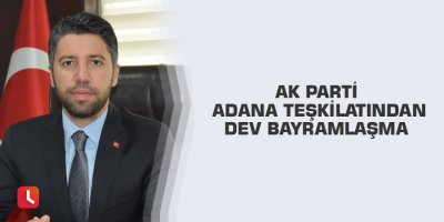 Ak Parti Adana teşkilatından dev bayramlaşma