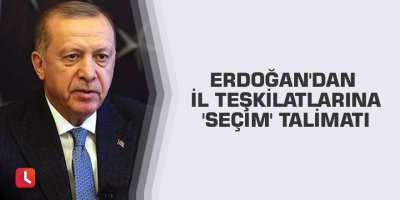 Erdoğan'dan il teşkilatlarına 'seçim' talimatı