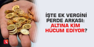 İşte ek vergini perde arkası: Altına kim hücum ediyor?