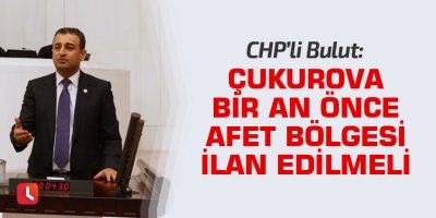 Bulut: Çukurova bir an önce afet bölgesi ilan edilmeli