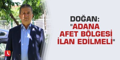 Doğan: "Adana afet bölgesi ilan edilmeli"