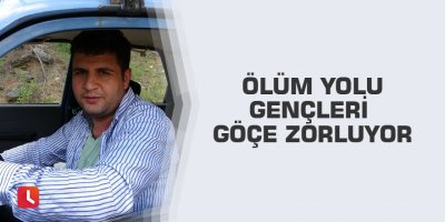Ölüm yolu gençleri göçe zorluyor