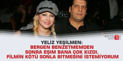Yeliz Yeşilmen: Bergen benzetmemden sonra eşim bana çok kızdı, filmin kötü sonla bitmesini istemiyorum