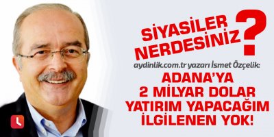 "Adana’ya 2 milyar dolar yatırım yapacağım ilgilenen yok"