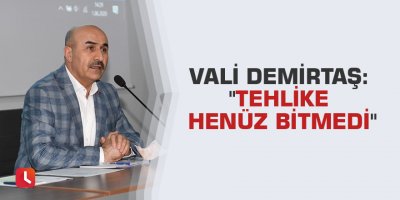 Vali Demirtaş: "Tehlike henüz bitmedi"