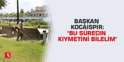 Başkan Kocaispir: "Bu sürecin kıymetini bilelim"