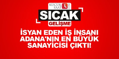 İsyan eden iş insanı Adana'nın en büyük sanayicisi çıktı!