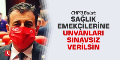 Bulut: Sağlık emekçilerine unvanları sınavsız verilsin