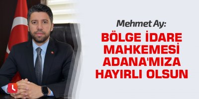 Mehmet Ay: Bölge İdare Mahkemesi Adana'mıza hayırlı olsun