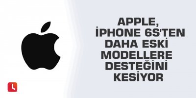 Apple, iPhone 6S'ten daha eski modellere desteğini kesiyor