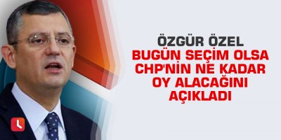 Özgür Özel bugün seçim olsa CHP'nin ne kadar oy alacağını açıkladı