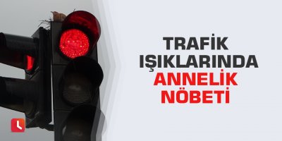 Trafik ışıklarında annelik nöbeti