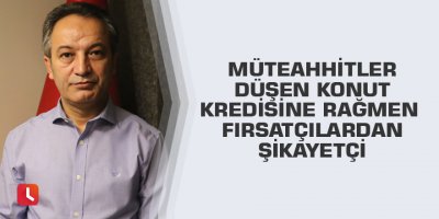 Müteahhitler düşen konut kredisine rağmen fırsatçılardan şikayetçi