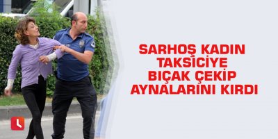 Sarhoş kadın taksiciye bıçak çekip aynalarını kırdı