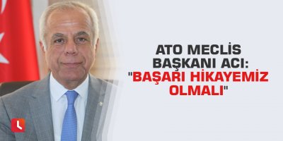 ATO Meclis Başkanı Acı: "Başarı hikayemiz olmalı"