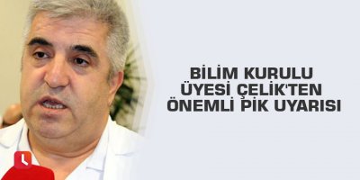 Bilim Kurulu Üyesi Çelik'ten önemli pik uyarısı