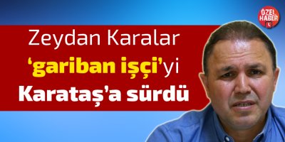 Zeydan Karalar 'Gariban işçi'yi Karataş'a sürdü