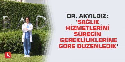 Dr. Akyıldız: "Sağlık hizmetlerini sürecin gerekliliklerine göre düzenledik"