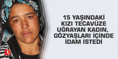 15 yaşındaki kızı tecavüze uğrayan kadın, gözyaşları içinde idam istedi
