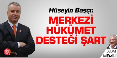 Hüseyin Başçı: Merkezi hükümet desteği şart