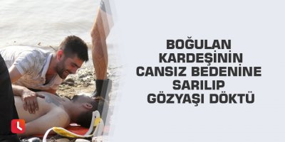 Boğulan kardeşinin cansız bedenine sarılıp gözyaşı döktü
