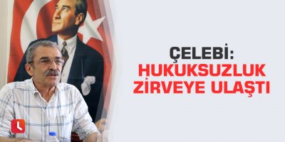 Çelebi: Hukuksuzluk zirveye ulaştı