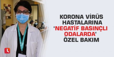 Korona virüs hastalarına ‘negatif basınçlı odalarda’ özel bakım